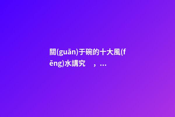 關(guān)于碗的十大風(fēng)水講究，你知道幾條呢？